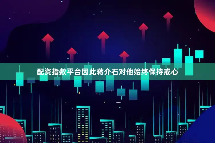 配资指数平台因此蒋介石对他始终保持戒心