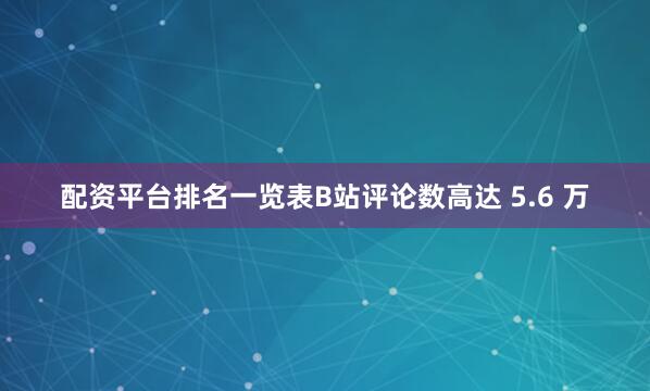 配资平台排名一览表B站评论数高达 5.6 万