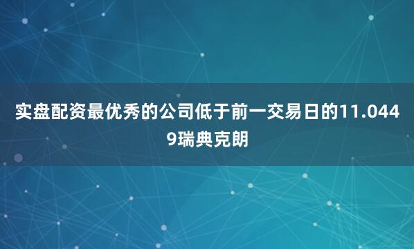 实盘配资最优秀的公司低于前一交易日的11.0449瑞典克朗