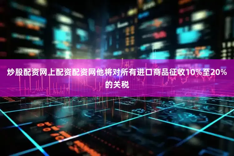炒股配资网上配资配资网他将对所有进口商品征收10%至20%的关税