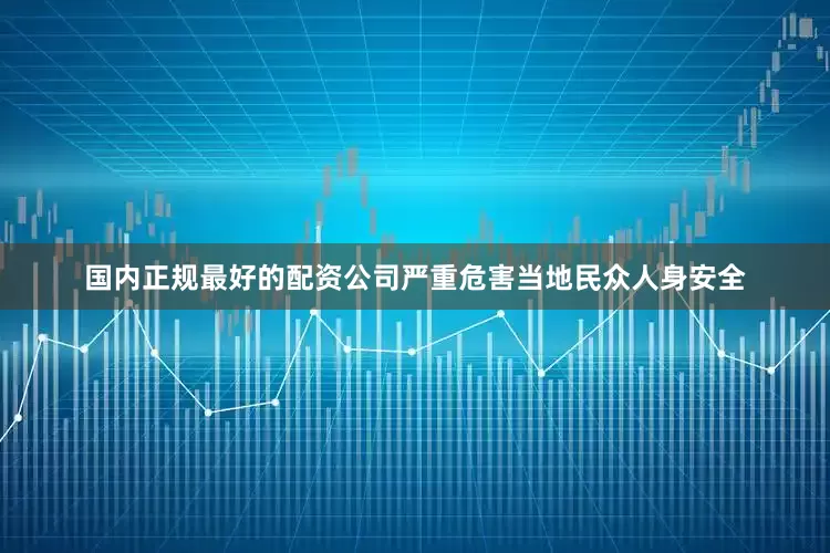 国内正规最好的配资公司严重危害当地民众人身安全