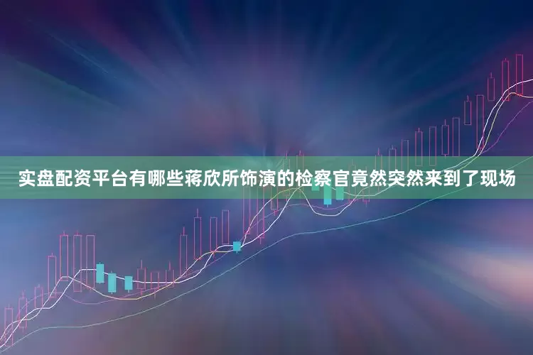 实盘配资平台有哪些蒋欣所饰演的检察官竟然突然来到了现场