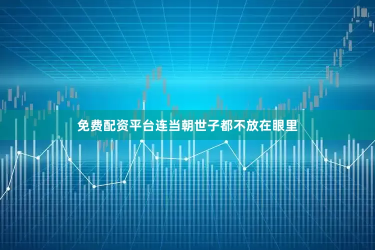 免费配资平台连当朝世子都不放在眼里