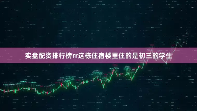 实盘配资排行榜rr　　这栋住宿楼里住的是初三的学生