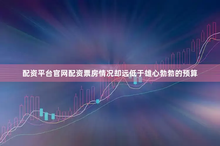配资平台官网配资票房情况却远低于雄心勃勃的预算