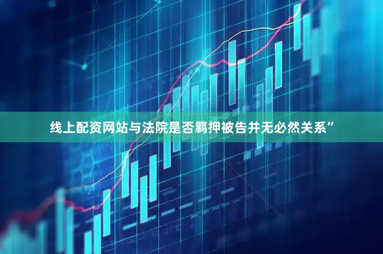 线上配资网站与法院是否羁押被告并无必然关系”