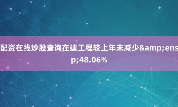 配资在线炒股查询在建工程较上年末减少 48.06%