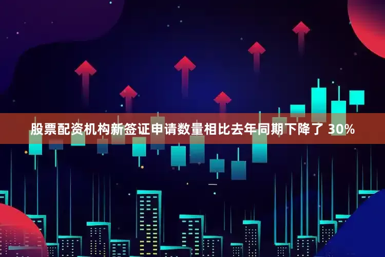 股票配资机构新签证申请数量相比去年同期下降了 30%
