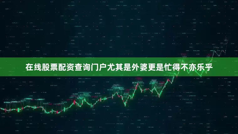 在线股票配资查询门户尤其是外婆更是忙得不亦乐乎