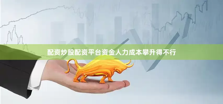 配资炒股配资平台资金人力成本攀升得不行