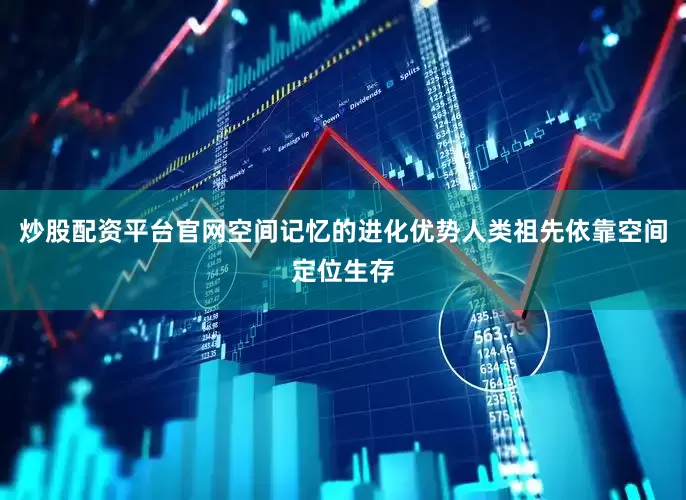 炒股配资平台官网空间记忆的进化优势人类祖先依靠空间定位生存