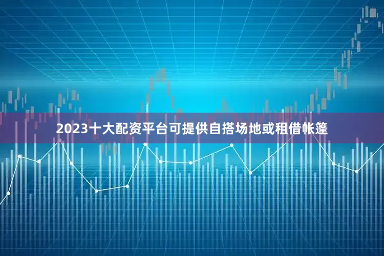 2023十大配资平台可提供自搭场地或租借帐篷