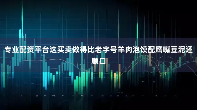 专业配资平台这买卖做得比老字号羊肉泡馍配鹰嘴豆泥还顺口