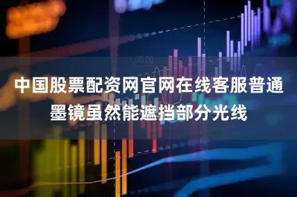 中国股票配资网官网在线客服普通墨镜虽然能遮挡部分光线