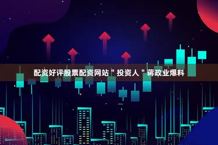 配资好评股票配资网站＂投资人＂蒋政业爆料