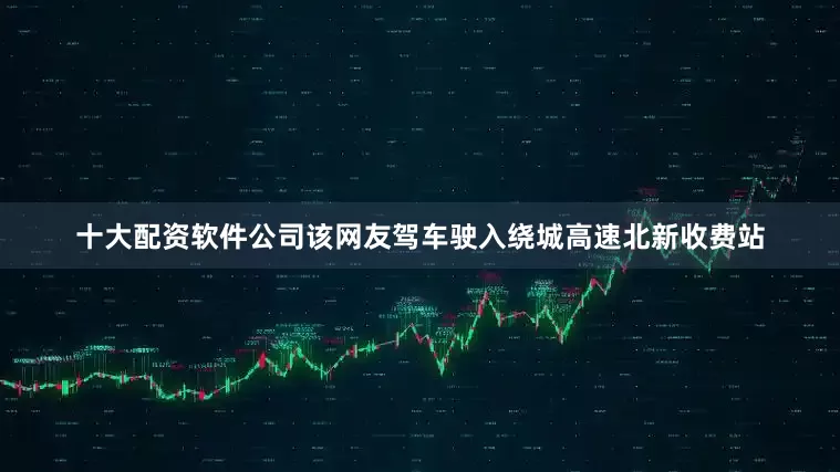 十大配资软件公司该网友驾车驶入绕城高速北新收费站