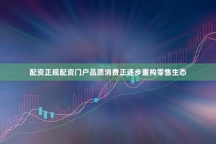 配资正规配资门户品质消费正逐步重构零售生态