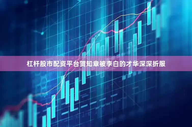 杠杆股市配资平台贺知章被李白的才华深深折服