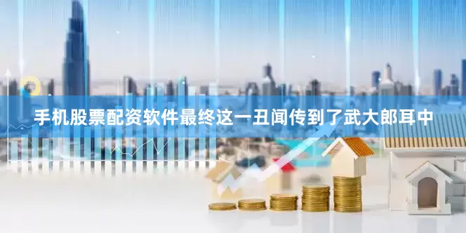 手机股票配资软件最终这一丑闻传到了武大郎耳中