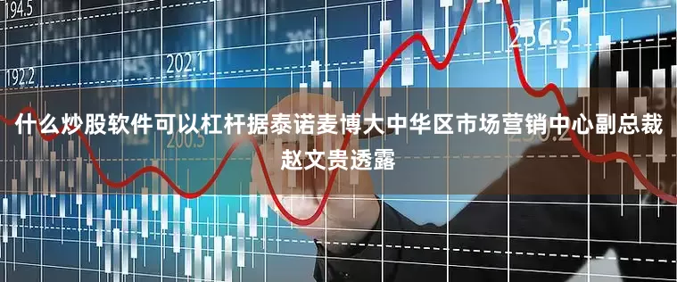 什么炒股软件可以杠杆据泰诺麦博大中华区市场营销中心副总裁赵文贵透露