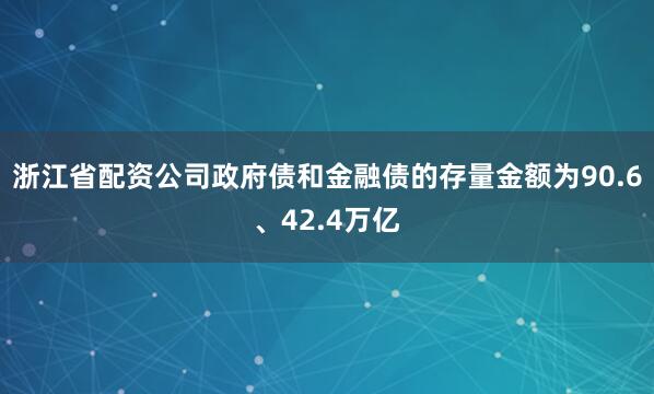 浙江省配资公司政府债和金融债的存量金额为90.6、42.4万亿