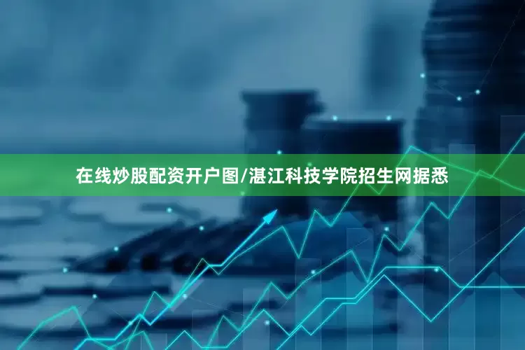 在线炒股配资开户图/湛江科技学院招生网据悉