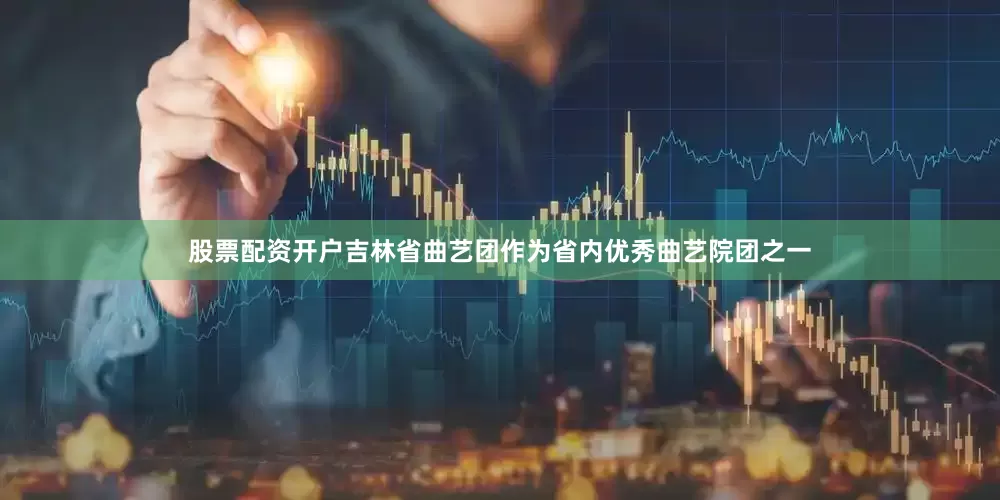 股票配资开户吉林省曲艺团作为省内优秀曲艺院团之一