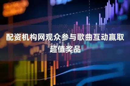 配资机构网观众参与歌曲互动赢取超值奖品