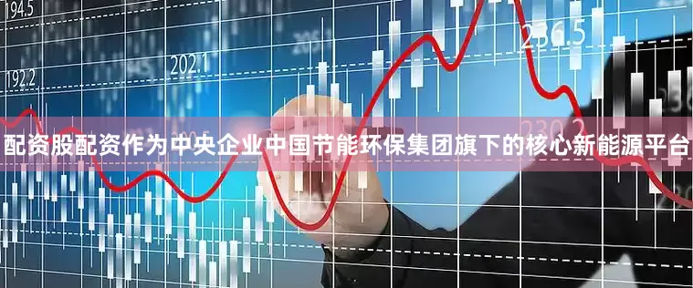 配资股配资作为中央企业中国节能环保集团旗下的核心新能源平台