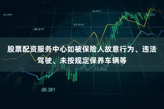 股票配资服务中心如被保险人故意行为、违法驾驶、未按规定保养车辆等