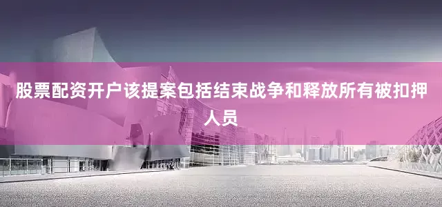 股票配资开户该提案包括结束战争和释放所有被扣押人员