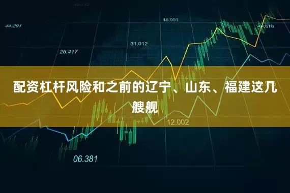 配资杠杆风险和之前的辽宁、山东、福建这几艘舰