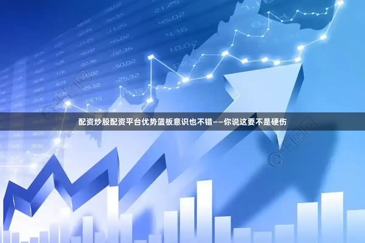 配资炒股配资平台优势篮板意识也不错——你说这要不是硬伤