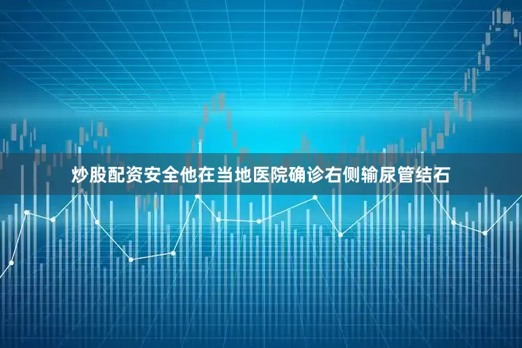 炒股配资安全他在当地医院确诊右侧输尿管结石