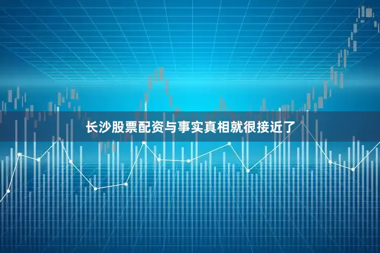 长沙股票配资与事实真相就很接近了