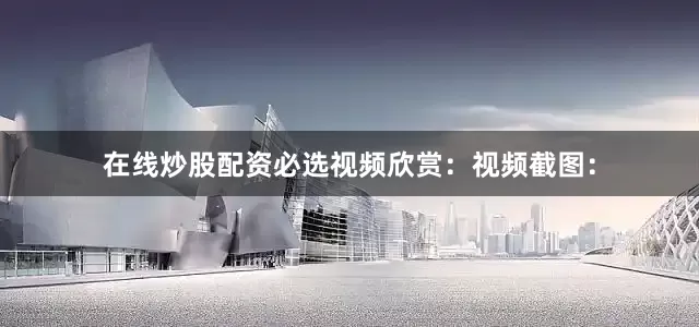 在线炒股配资必选视频欣赏：视频截图：