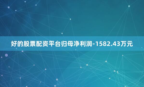 好的股票配资平台归母净利润-1582.43万元