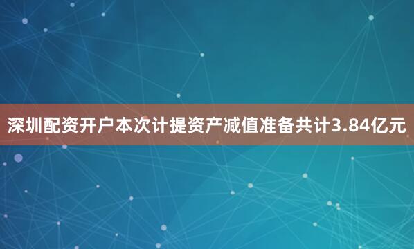 深圳配资开户本次计提资产减值准备共计3.84亿元