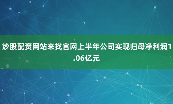 炒股配资网站来找官网上半年公司实现归母净利润1.06亿元