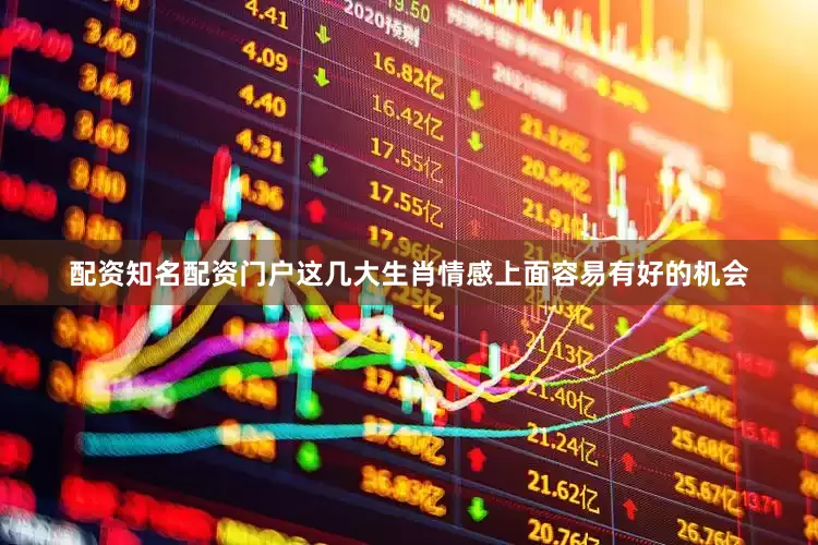 配资知名配资门户这几大生肖情感上面容易有好的机会