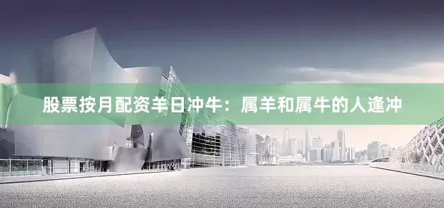 股票按月配资羊日冲牛：属羊和属牛的人逢冲