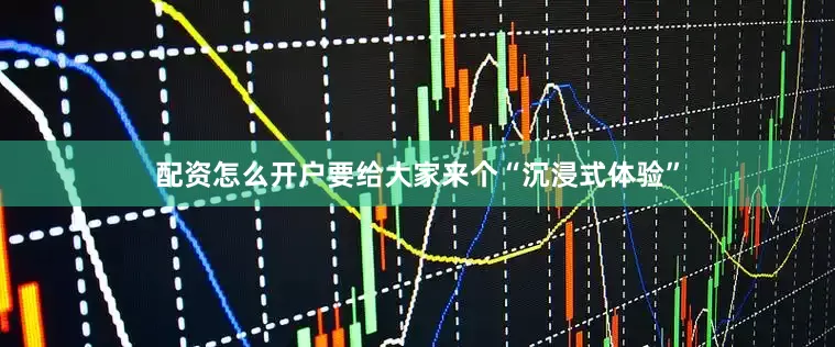 配资怎么开户要给大家来个“沉浸式体验”