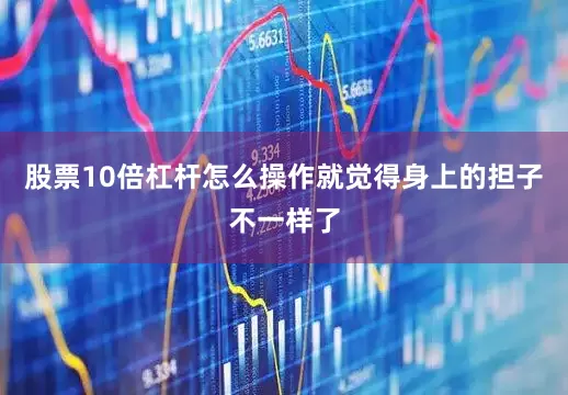 股票10倍杠杆怎么操作就觉得身上的担子不一样了