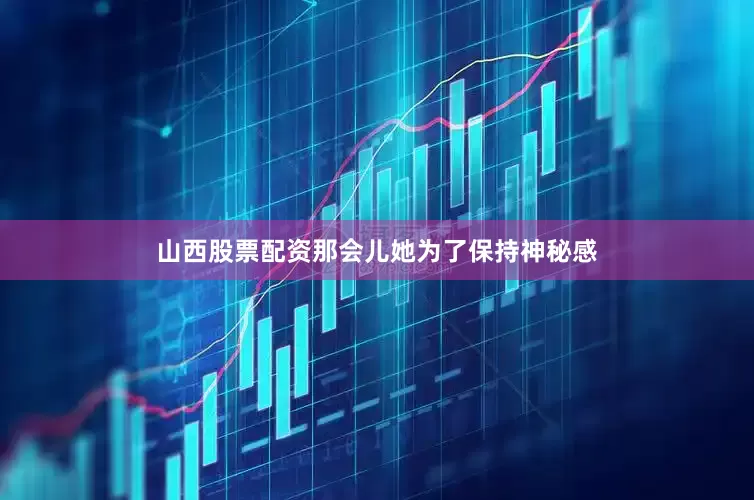 山西股票配资那会儿她为了保持神秘感