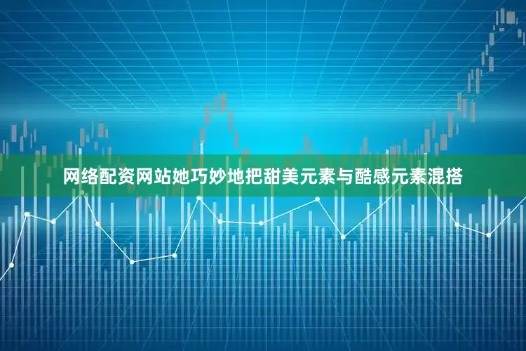 网络配资网站她巧妙地把甜美元素与酷感元素混搭