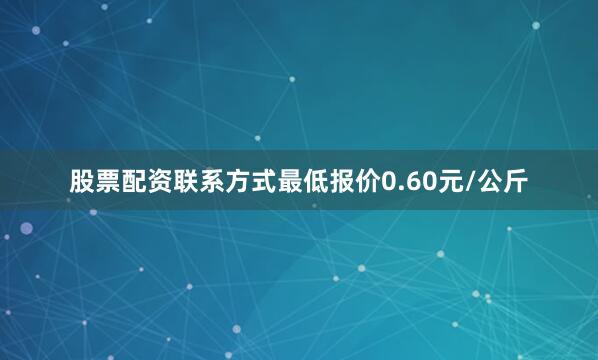 股票配资联系方式最低报价0.60元/公斤