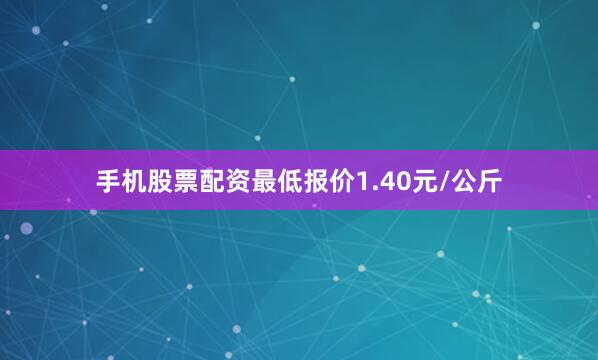手机股票配资最低报价1.40元/公斤
