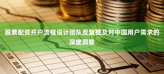 股票配资开户流程设计团队反复提及对中国用户需求的深度洞察