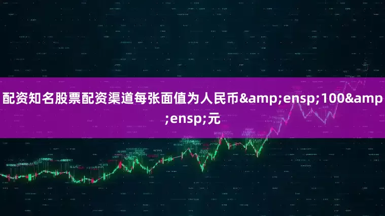 配资知名股票配资渠道每张面值为人民币&ensp;100&ensp;元