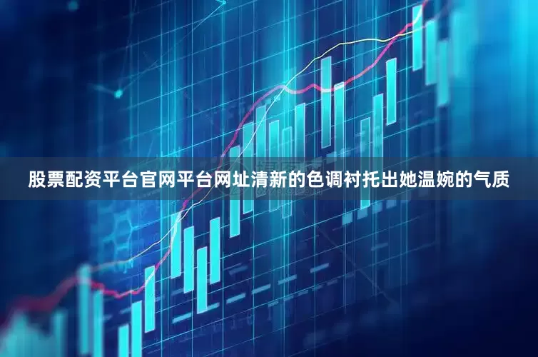 股票配资平台官网平台网址清新的色调衬托出她温婉的气质